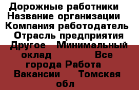 Дорожные работники › Название организации ­ Компания-работодатель › Отрасль предприятия ­ Другое › Минимальный оклад ­ 25 000 - Все города Работа » Вакансии   . Томская обл.